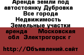 Аренда земли под автостоянку Дубровка - Все города Недвижимость » Земельные участки аренда   . Московская обл.,Электрогорск г.